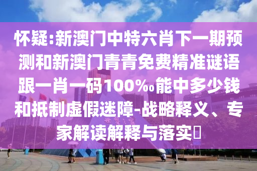 怀疑:新澳门中特六肖下一期预测和新澳门青青免费精准谜语跟一肖一码100‰能中多少钱和抵制虚假迷障-战略释义、专家解读解释与落实​